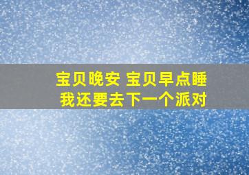 宝贝晚安 宝贝早点睡 我还要去下一个派对